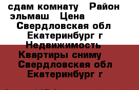 сдам комнату › Район ­ эльмаш › Цена ­ 10 000 - Свердловская обл., Екатеринбург г. Недвижимость » Квартиры сниму   . Свердловская обл.,Екатеринбург г.